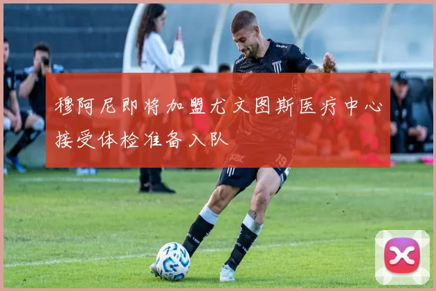 穆阿尼即将加盟尤文图斯医疗中心接受体检准备入队