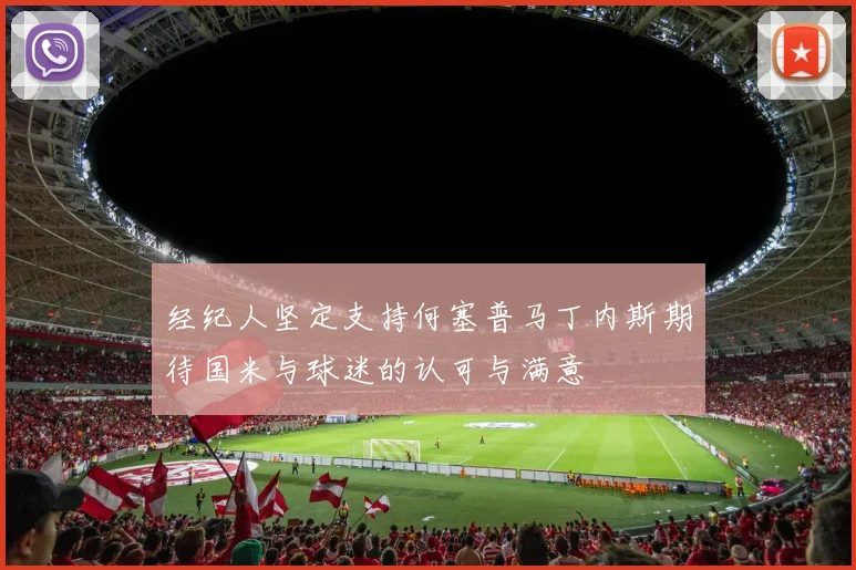 经纪人坚定支持何塞普马丁内斯期待国米与球迷的认可与满意