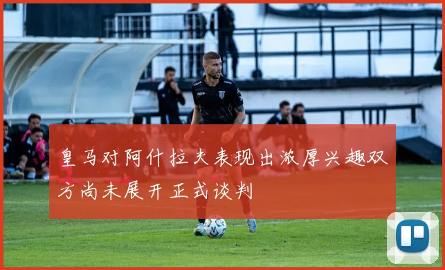皇马对阿什拉夫表现出浓厚兴趣双方尚未展开正式谈判