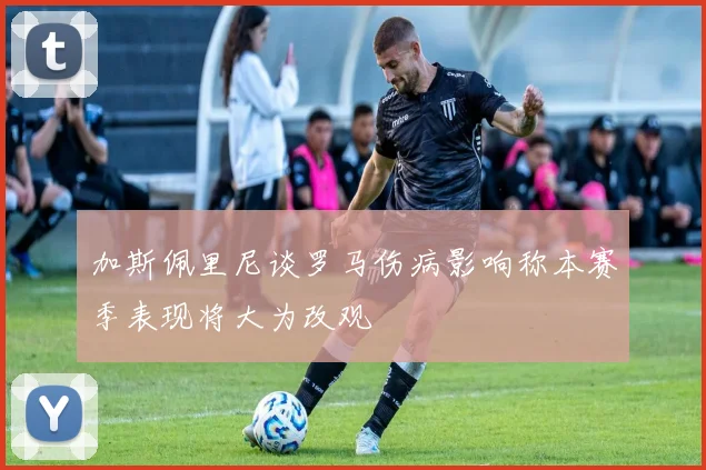 加斯佩里尼谈罗马伤病影响称本赛季表现将大为改观