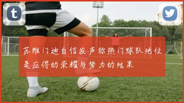 苏维门迪自信发声称热门球队地位是应得的荣耀与努力的结果