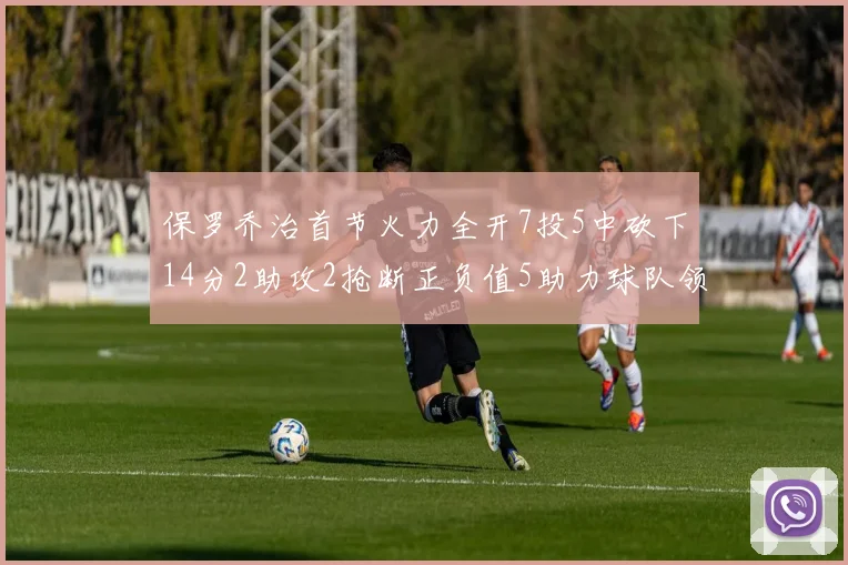 保罗乔治首节火力全开7投5中砍下14分2助攻2抢断正负值5助力球队领先