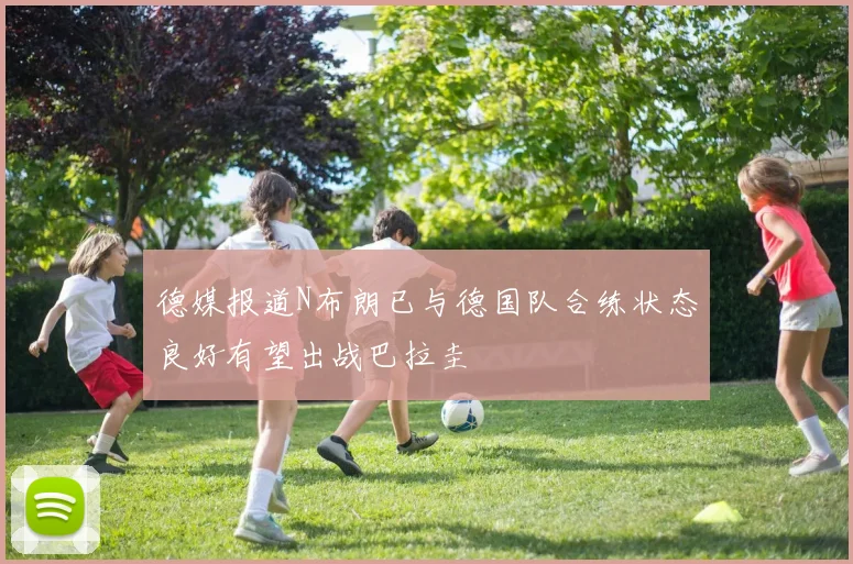 德媒报道N布朗已与德国队合练状态良好有望出战巴拉圭