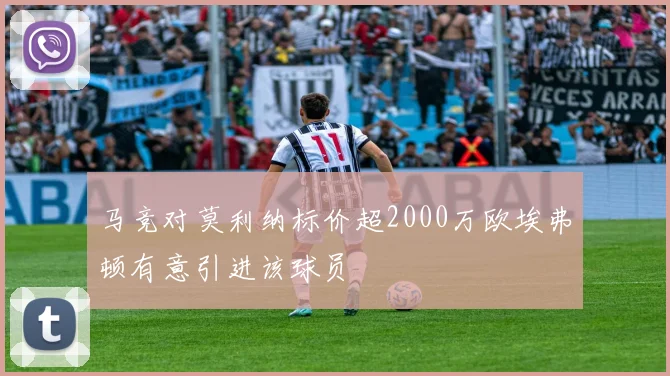 马竞对莫利纳标价超2000万欧埃弗顿有意引进该球员