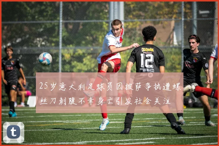 25岁意大利足球员因披萨争执遭螺丝刀刺腹不幸身亡引发社会关注