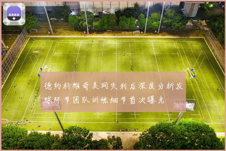 德约科维奇美网失利后深度分析发球环节团队训练细节首次曝光