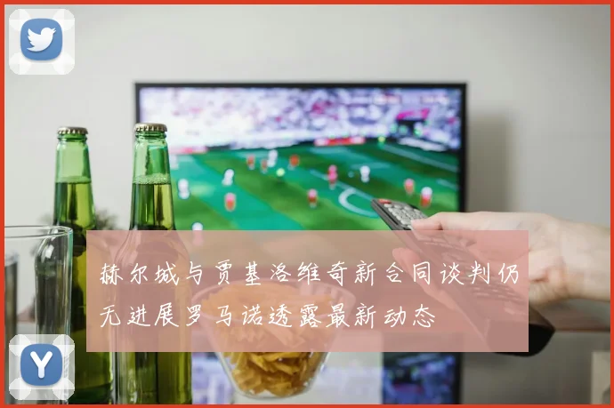赫尔城与贾基洛维奇新合同谈判仍无进展罗马诺透露最新动态