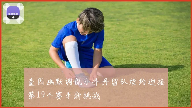 奎因幽默调侃小乔丹留队续约迎接第19个赛季新挑战