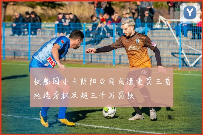 快船因小卡阴阳合同或遭重罚三首轮选秀权及超三千万罚款
