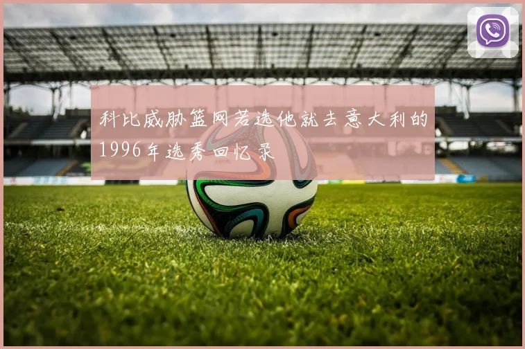 科比威胁篮网若选他就去意大利的1996年选秀回忆录