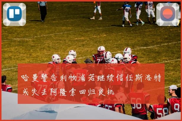 哈曼警告利物浦若继续信任斯洛特或失去阿隆索回归良机