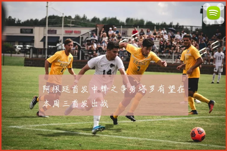 阿根廷首发中锋之争劳塔罗有望在本周三首发出战