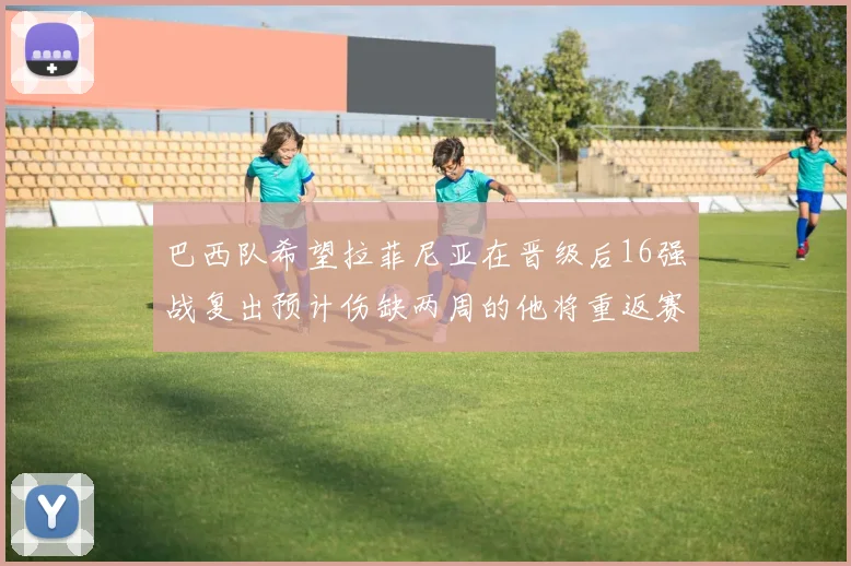 巴西队希望拉菲尼亚在晋级后16强战复出预计伤缺两周的他将重返赛场