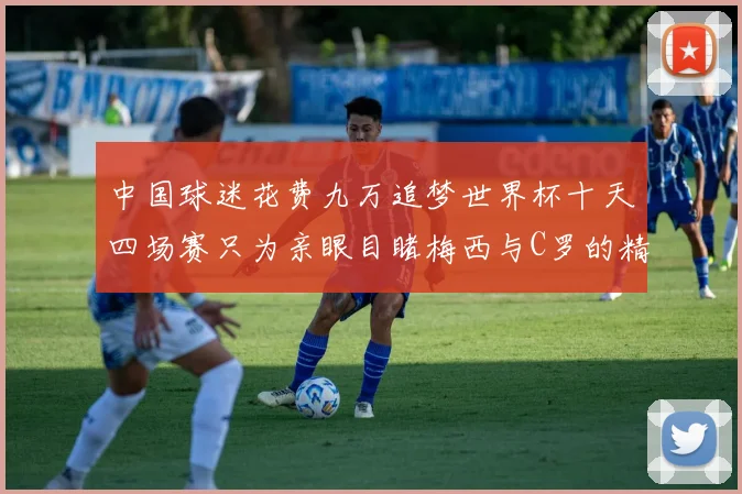 中国球迷花费九万追梦世界杯十天四场赛只为亲眼目睹梅西与C罗的精彩对决