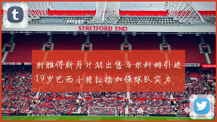 利雅得新月计划出售马尔科姆引进19岁巴西小将拉扬加强球队实力