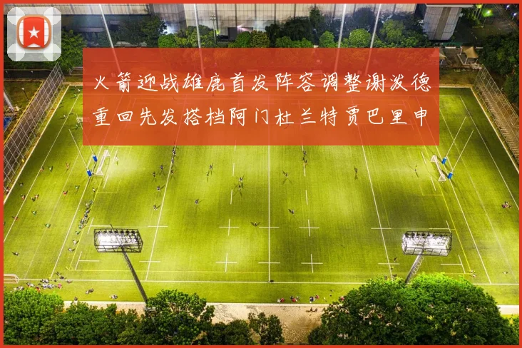 火箭迎战雄鹿首发阵容调整谢泼德重回先发搭档阿门杜兰特贾巴里申京