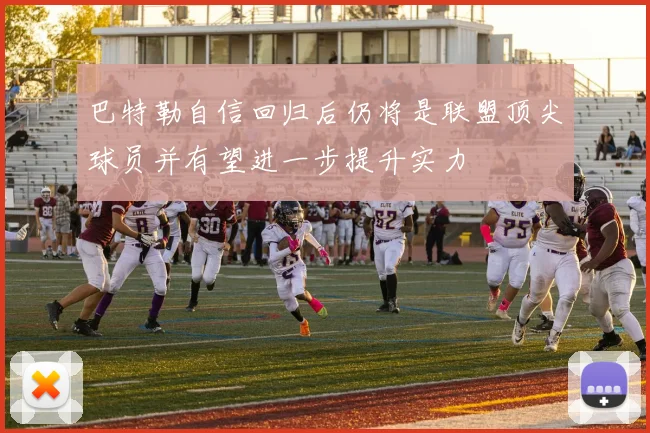 巴特勒自信回归后仍将是联盟顶尖球员并有望进一步提升实力