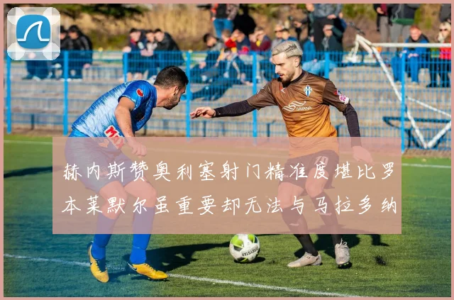 赫内斯赞奥利塞射门精准度堪比罗本莱默尔虽重要却无法与马拉多纳相提并论