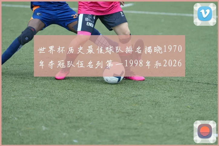 世界杯历史最佳球队排名揭晓1970年夺冠队伍名列第一1998年和2026年表现分析