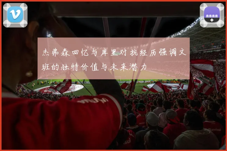 杰弗森回忆与库里对抗经历强调文班的独特价值与未来潜力