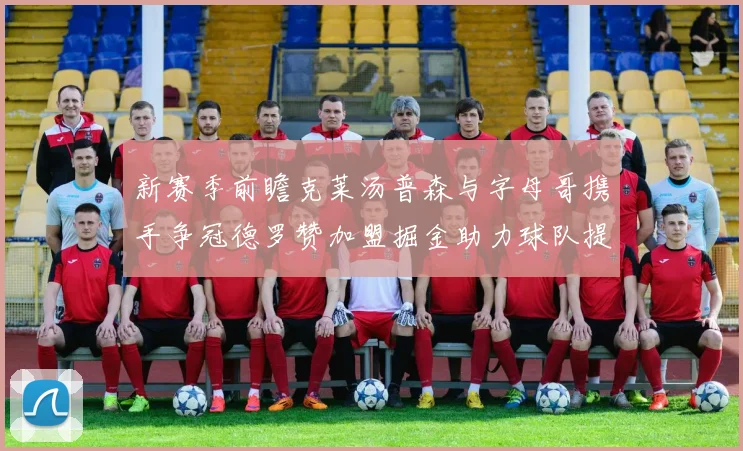 新赛季前瞻克莱汤普森与字母哥携手争冠德罗赞加盟掘金助力球队提升实力