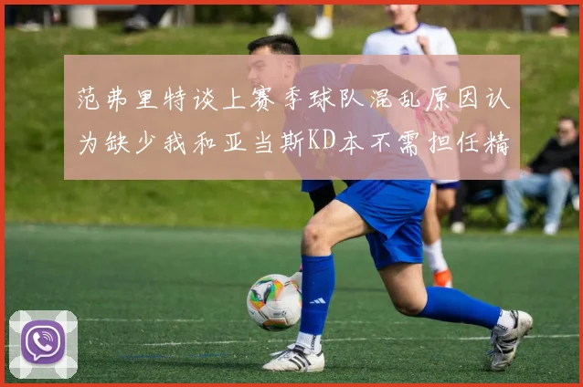 范弗里特谈上赛季球队混乱原因认为缺少我和亚当斯KD本不需担任精神领袖