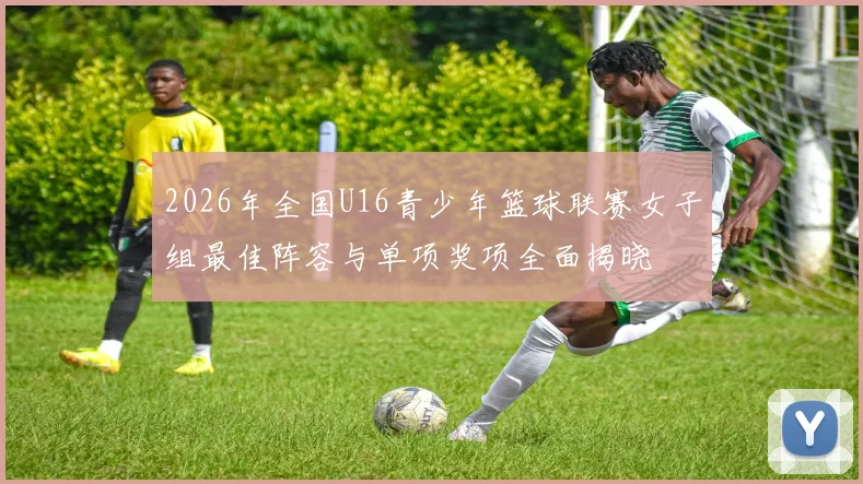 2026年全国U16青少年篮球联赛女子组最佳阵容与单项奖项全面揭晓