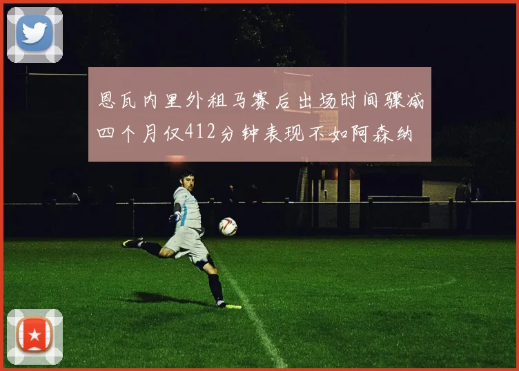 恩瓦内里外租马赛后出场时间骤减四个月仅412分钟表现不如阿森纳
