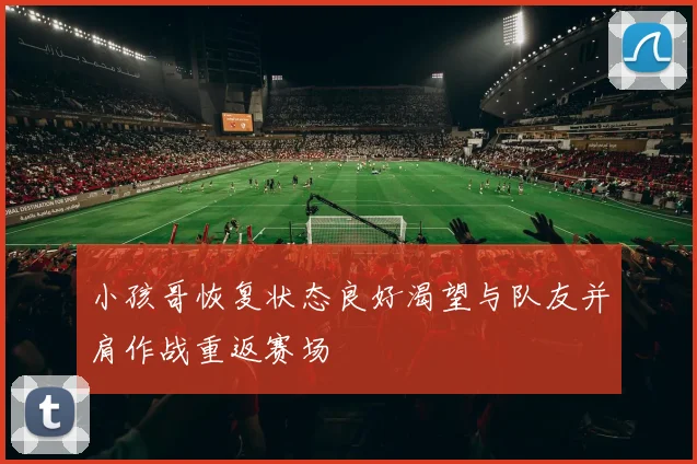 小孩哥恢复状态良好渴望与队友并肩作战重返赛场