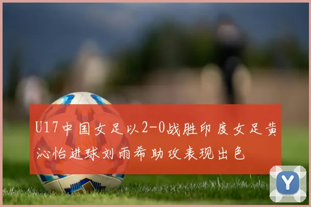 U17中国女足以2-0战胜印度女足黄沁怡进球刘雨希助攻表现出色