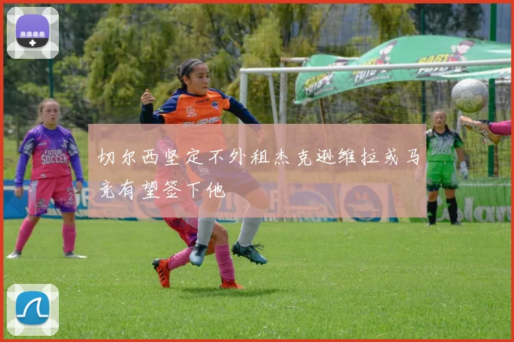 切尔西坚定不外租杰克逊维拉或马竞有望签下他