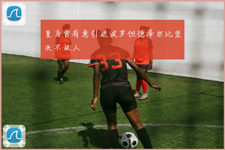 皇马曾有意引进波罗但德泽尔比坚决不放人