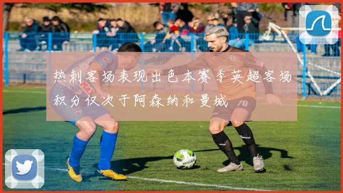热刺客场表现出色本赛季英超客场积分仅次于阿森纳和曼城