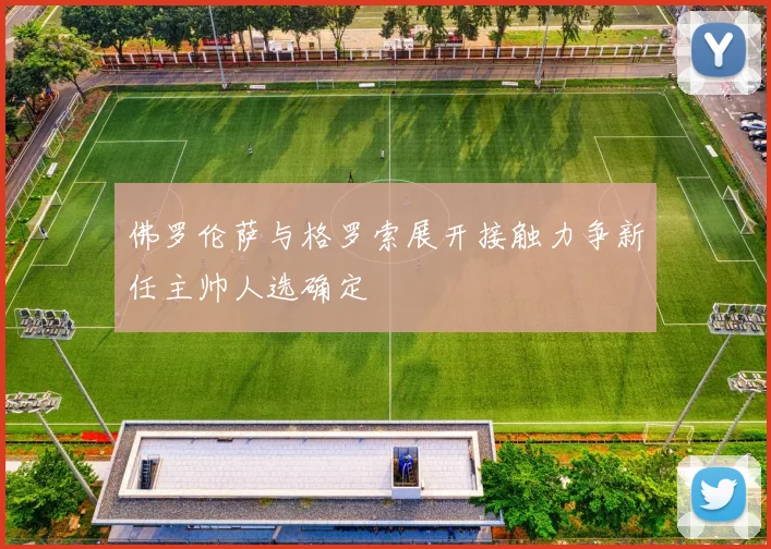 佛罗伦萨与格罗索展开接触力争新任主帅人选确定