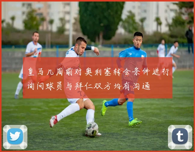 皇马几周前对奥利塞转会条件进行询问球员与拜仁双方均有沟通