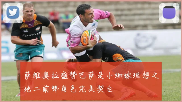 萨维奥拉盛赞巴萨是小蜘蛛理想之地二前锋角色完美契合